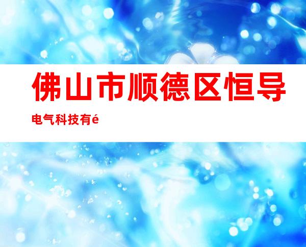 佛山市顺德区恒导电气科技有限公司